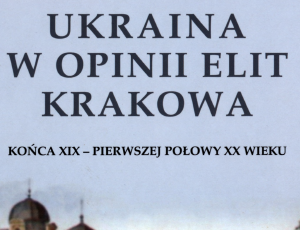 Ukraina w opinii elit Krakowa końca XII - pierwszej połowy XX wieku