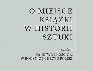 O miejsce książki w historii sztuki. Część II: Państwo i Kościół. W rocznicę chrztu Polski